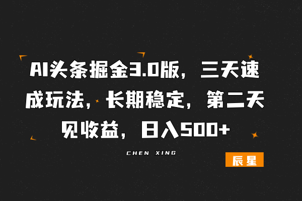 AI头条掘金3.0版，三天速成玩法，长期稳定，第二天见收益，日入500+-辰星